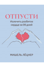 Отпусти: излечить разбитое сердце за 99 дней