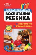 Семейная энциклопедия воспитания ребенка: 3000 вопросов что делать, если... - 3-е изд.